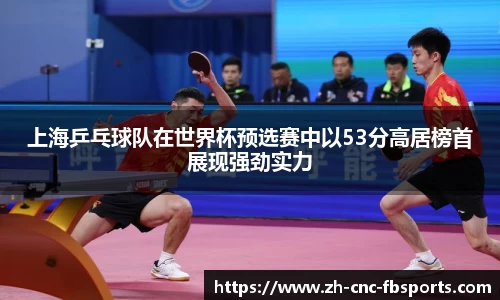 上海乒乓球队在世界杯预选赛中以53分高居榜首展现强劲实力